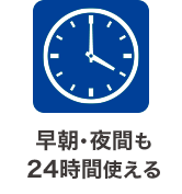 早朝・夜間も24時間使える