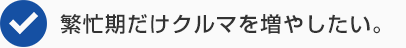 繁忙期だけクルマを増やしたい。